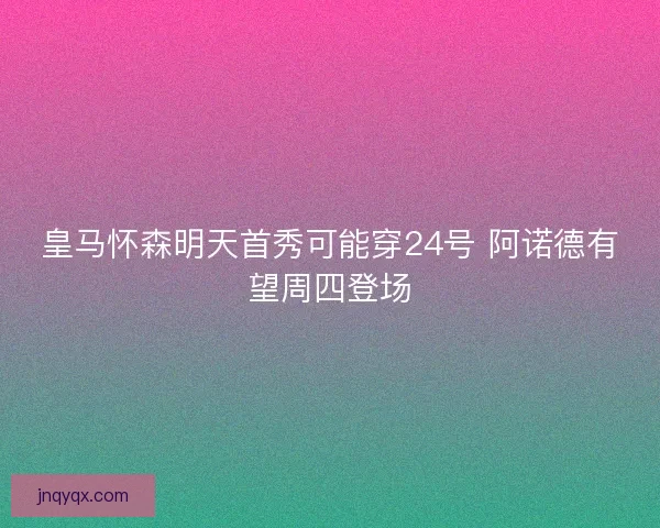皇马怀森明天首秀可能穿24号 阿诺德有望周四登场
