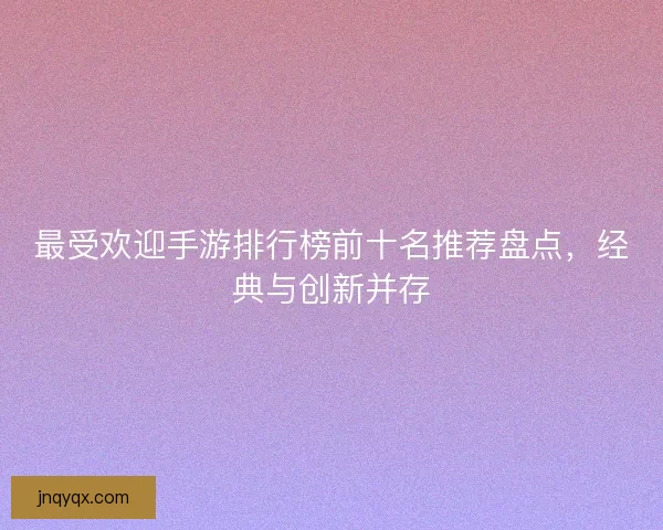 最受欢迎手游排行榜前十名推荐盘点，经典与创新并存