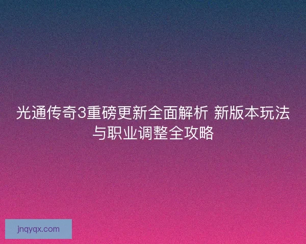光通传奇3重磅更新全面解析 新版本玩法与职业调整全攻略