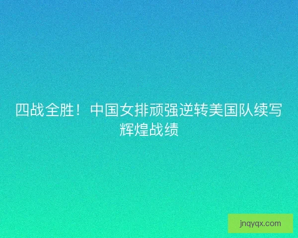 四战全胜！中国女排顽强逆转美国队续写辉煌战绩