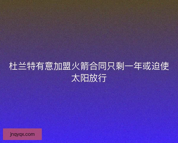 杜兰特有意加盟火箭合同只剩一年或迫使太阳放行 杜兰特有意加盟火箭合同只剩一年或迫使太阳放行