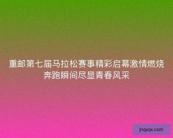 重邮第七届马拉松赛事精彩启幕激情燃烧奔跑瞬间尽显青春风采 重邮第七届马拉松赛事精彩启幕激情燃烧奔跑瞬间尽显青春风采