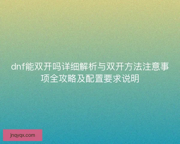 dnf能双开吗详细解析与双开方法注意事项全攻略及配置要求说明 dnf能双开吗详细解析与双开方法注意事项全攻略及配置要求说明