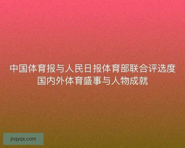 中国体育报与人民日报体育部联合评选度国内外体育盛事与人物成就