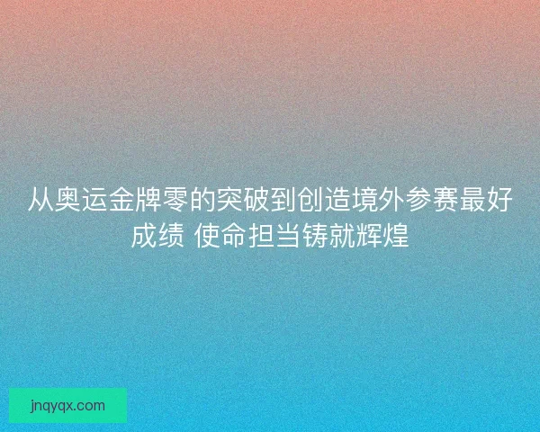 从奥运金牌零的突破到创造境外参赛最好成绩 使命担当铸就辉煌