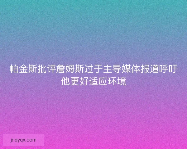 帕金斯批评詹姆斯过于主导媒体报道呼吁他更好适应环境