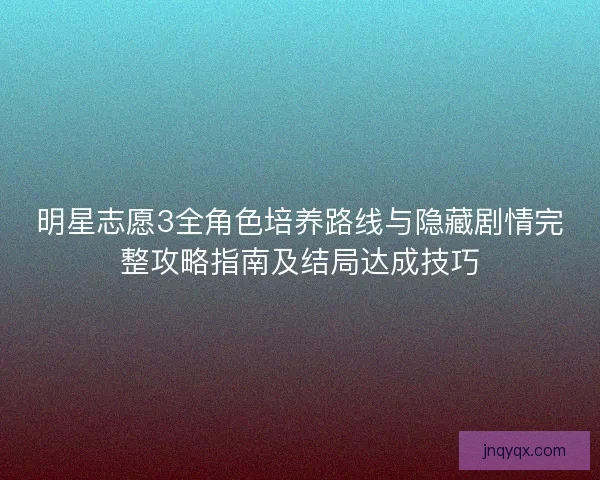 明星志愿3全角色培养路线与隐藏剧情完整攻略指南及结局达成技巧 明星志愿3全角色培养路线与隐藏剧情完整攻略指南及结局达成技巧