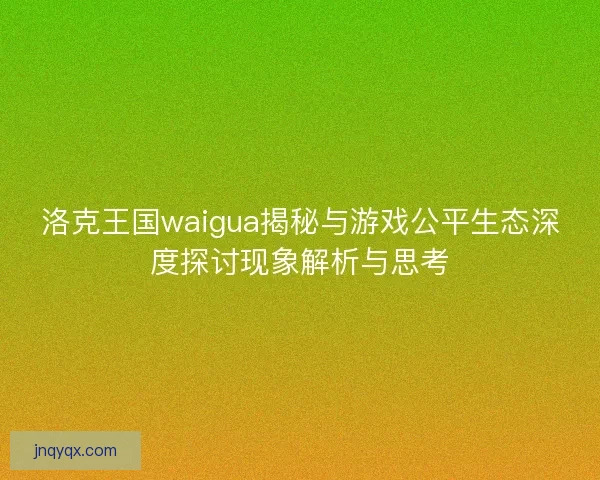 洛克王国waigua揭秘与游戏公平生态深度探讨现象解析与思考 洛克王国waigua揭秘与游戏公平生态深度探讨现象解析与思考