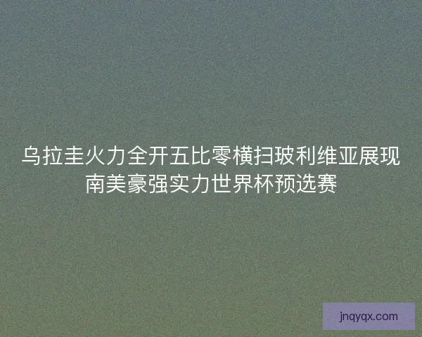 乌拉圭火力全开五比零横扫玻利维亚展现南美豪强实力世界杯预选赛 乌拉圭火力全开五比零横扫玻利维亚展现南美豪强实力世界杯预选赛