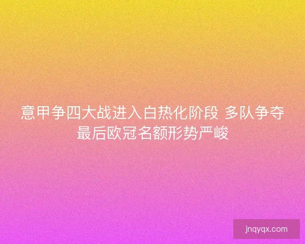意甲争四大战进入白热化阶段 多队争夺最后欧冠名额形势严峻