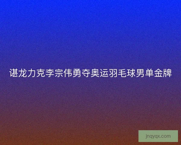 谌龙力克李宗伟勇夺奥运羽毛球男单金牌