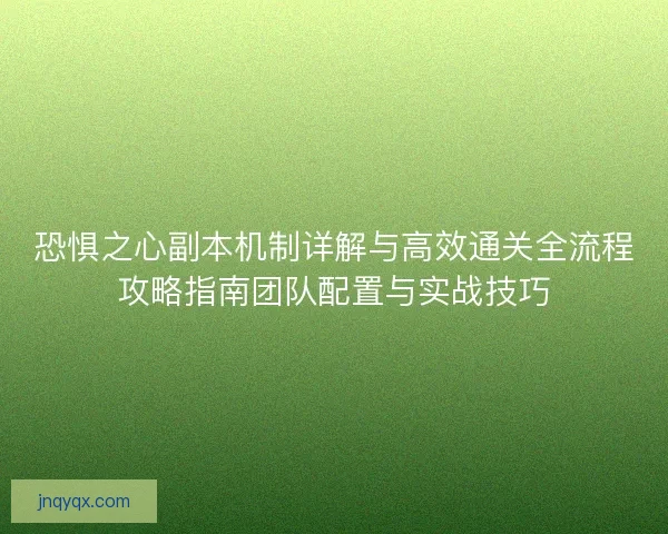 恐惧之心副本机制详解与高效通关全流程攻略指南团队配置与实战技巧