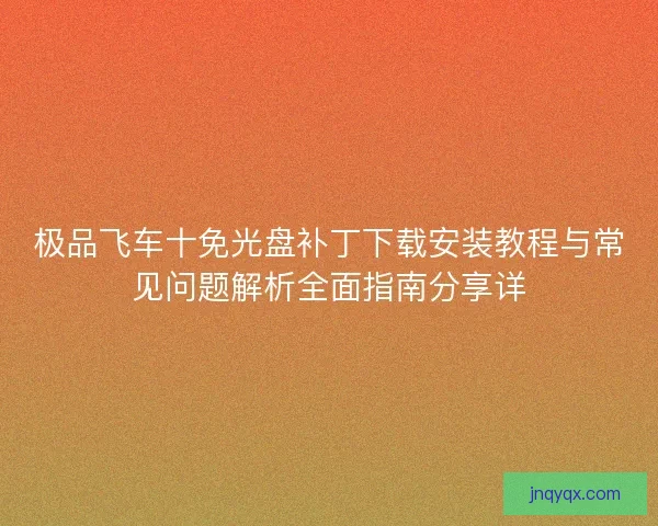 极品飞车十免光盘补丁下载安装教程与常见问题解析全面指南分享详