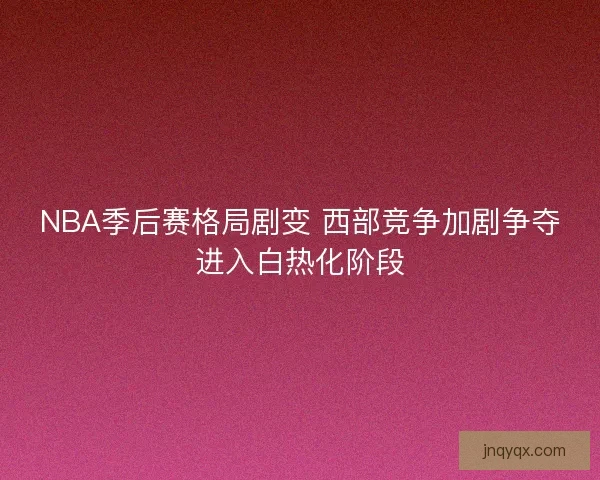 NBA季后赛格局剧变 西部竞争加剧争夺进入白热化阶段 NBA季后赛格局剧变 西部竞争加剧争夺进入白热化阶段