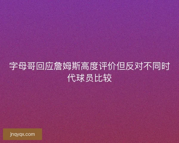 字母哥回应詹姆斯高度评价但反对不同时代球员比较 字母哥回应詹姆斯高度评价但反对不同时代球员比较