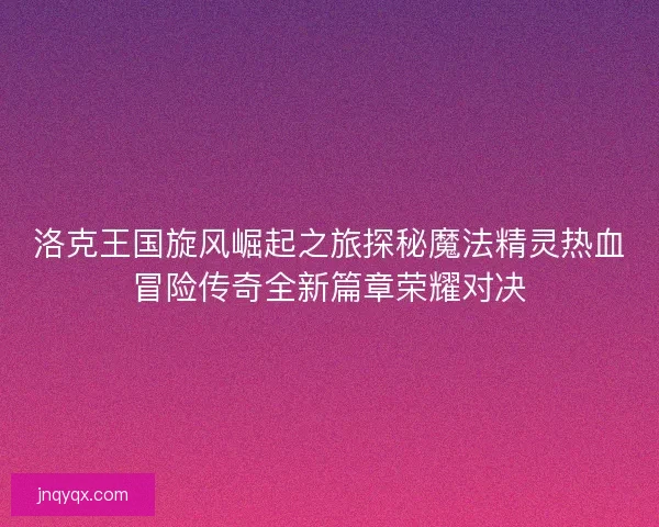 洛克王国旋风崛起之旅探秘魔法精灵热血冒险传奇全新篇章荣耀对决 洛克王国旋风崛起之旅探秘魔法精灵热血冒险传奇全新篇章荣耀对决