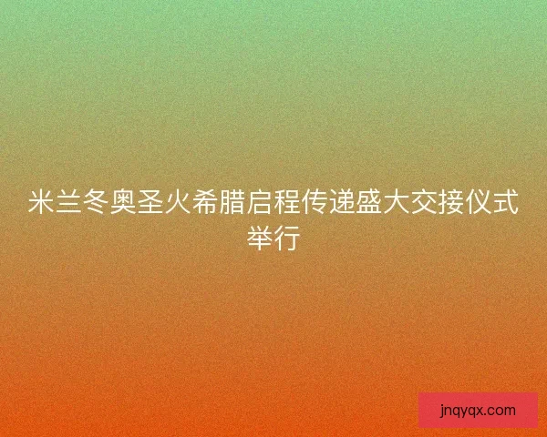 米兰冬奥圣火希腊启程传递盛大交接仪式举行 米兰冬奥圣火希腊启程传递盛大交接仪式举行