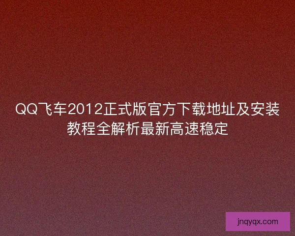 QQ飞车2012正式版官方下载地址及安装教程全解析最新高速稳定 QQ飞车2012正式版官方下载地址及安装教程全解析最新高速稳定