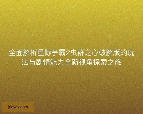 全面解析星际争霸2虫群之心破解版的玩法与剧情魅力全新视角探索之旅 全面解析星际争霸2虫群之心破解版的玩法与剧情魅力全新视角探索之旅