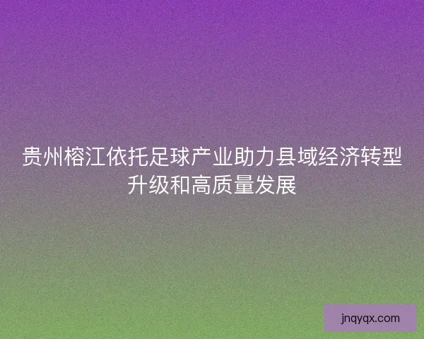 贵州榕江依托足球产业助力县域经济转型升级和高质量发展 贵州榕江依托足球产业助力县域经济转型升级和高质量发展